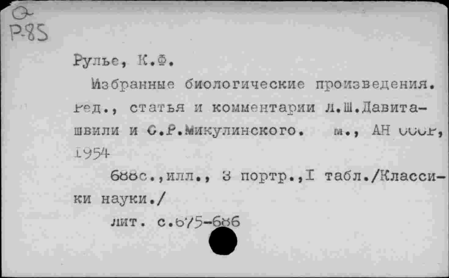 ﻿Рулье, К.Ф.
Избранные биологические произведения, вед., статья и комментарии л.Ш.Давиташвили и С.Р.Никулинского. м., АН ииив
6«ос.,илл,, 3 портр.,1 табл./Класси ки науки./
лит. с.ь75-6&6